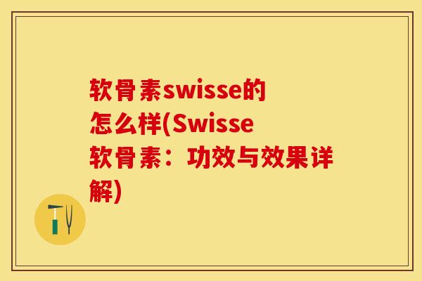 软骨素swisse的怎么样(Swisse软骨素：功效与效果详解)