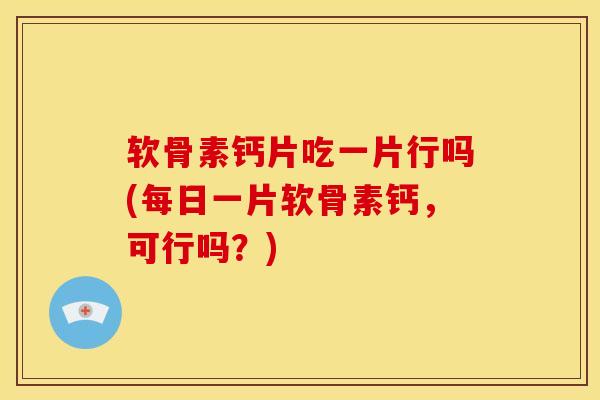 软骨素钙片吃一片行吗(每日一片软骨素钙，可行吗？)