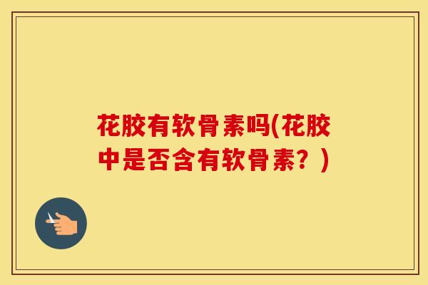 花胶有软骨素吗(花胶中是否含有软骨素?) 花胶有软骨素吗(花胶中是否含有软骨素?)