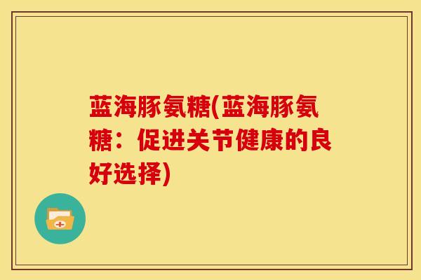 蓝海豚氨糖(蓝海豚氨糖：促进关节健康的良好选择)