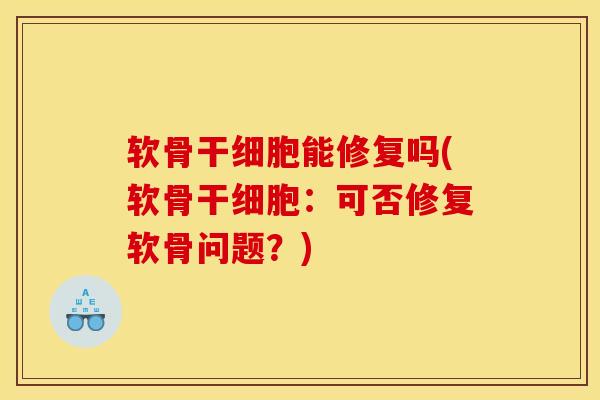 软骨干细胞能修复吗(软骨干细胞:可否修复软骨问题?) 软骨干细胞能修复吗(软骨干细胞:可否修复软骨问题?)