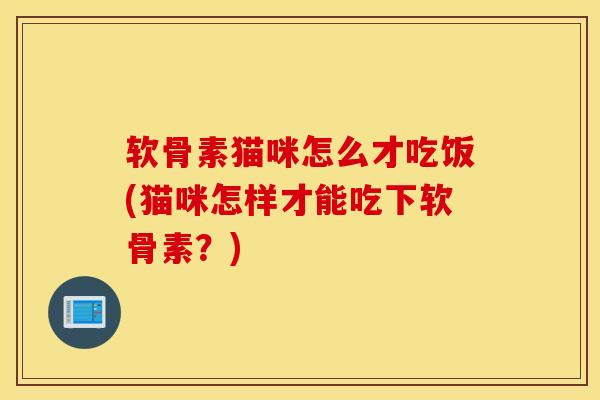 软骨素猫咪怎么才吃饭(猫咪怎样才能吃下软骨素？)