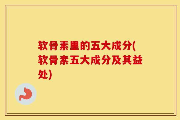 软骨素里的五大成分(软骨素五大成分及其益处)