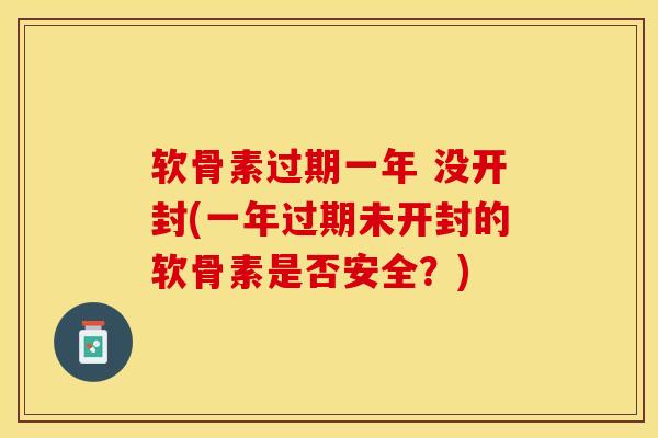 软骨素过期一年 没开封(一年过期未开封的软骨素是否安全?) 软骨素过期一年 没开封(一年过期未开封的软骨素是否安全?)
