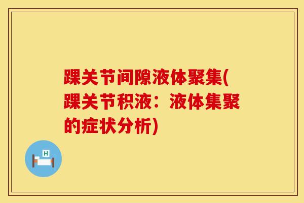 踝关节间隙液体聚集(踝关节积液：液体集聚的症状分析)