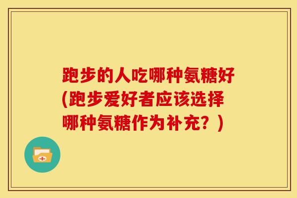 跑步的人吃哪种氨糖好(跑步爱好者应该选择哪种氨糖作为补充？)