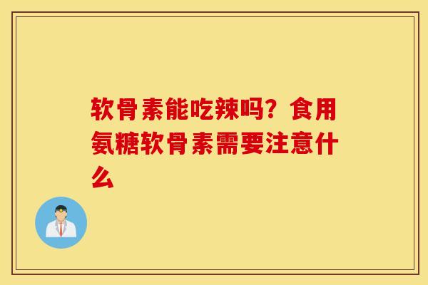 软骨素能吃辣吗？食用氨糖软骨素需要注意什么