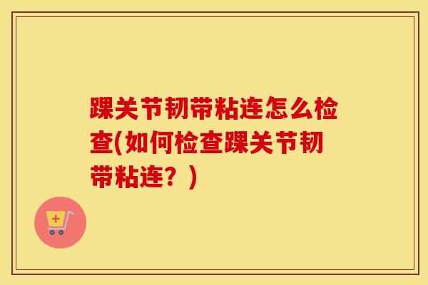 踝关节韧带粘连怎么检查(如何检查踝关节韧带粘连？)
