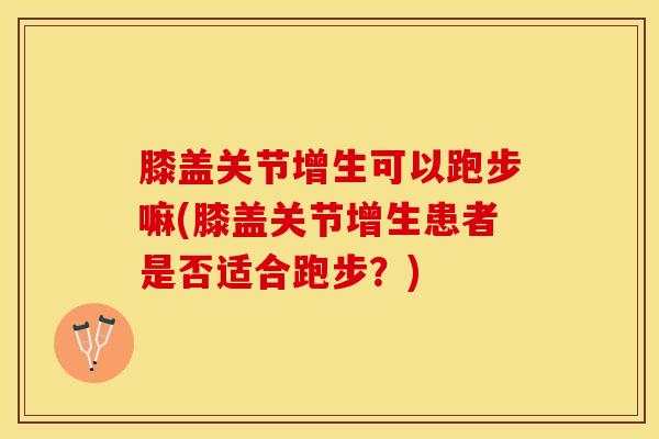 膝盖关节增生可以跑步嘛(膝盖关节增生患者是否适合跑步？)