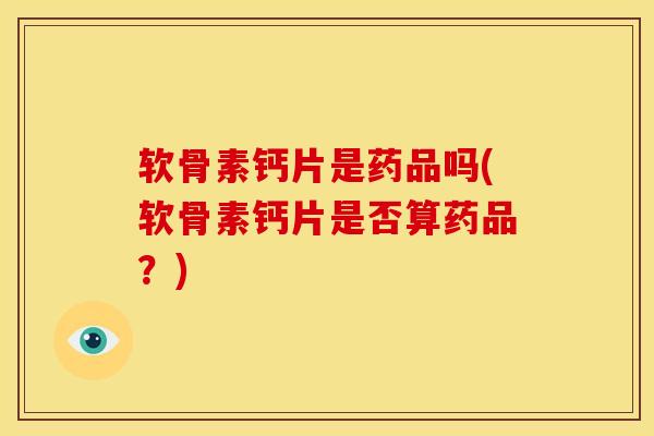 软骨素钙片是药品吗(软骨素钙片是否算药品？)