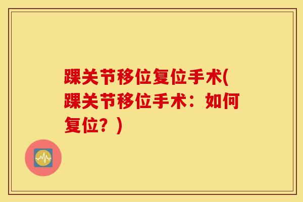 踝关节移位复位手术(踝关节移位手术：如何复位？)