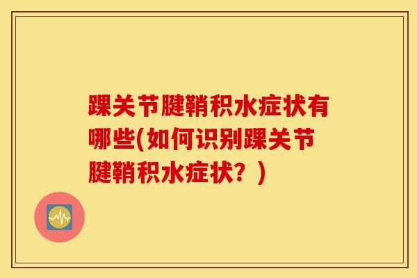踝关节腱鞘积水症状有哪些(如何识别踝关节腱鞘积水症状？)