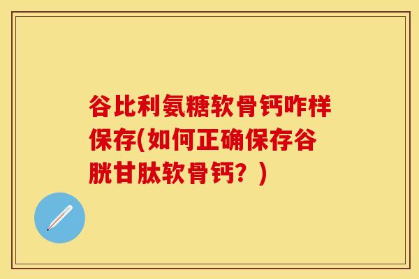 谷比利氨糖软骨钙咋样保存(如何正确保存谷胱甘肽软骨钙?) 谷比利氨糖软骨钙咋样保存(如何正确保存谷胱甘肽软骨钙?)