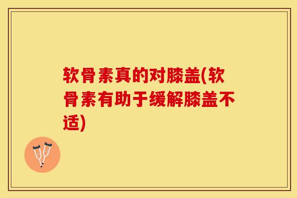 软骨素真的对膝盖(软骨素有助于缓解膝盖不适)