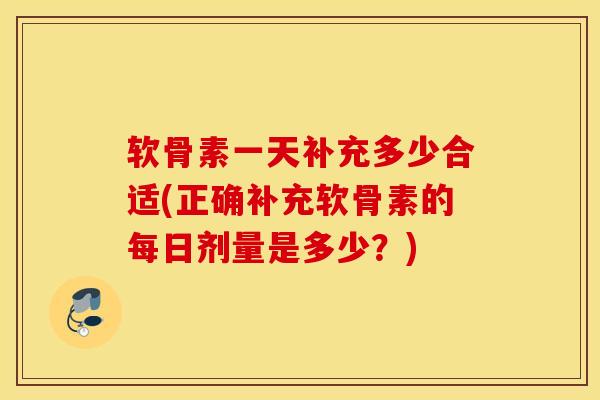 软骨素一天补充多少合适(正确补充软骨素的每日剂量是多少？)