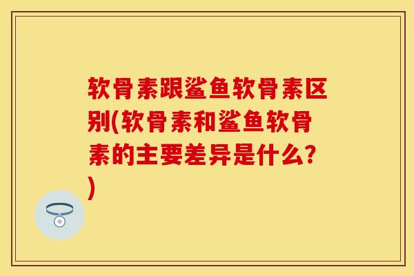 软骨素跟鲨鱼软骨素区别(软骨素和鲨鱼软骨素的主要差异是什么？)