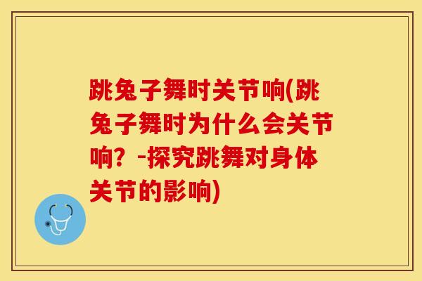 跳兔子舞时关节响(跳兔子舞时为什么会关节响？-探究跳舞对身体关节的影响)