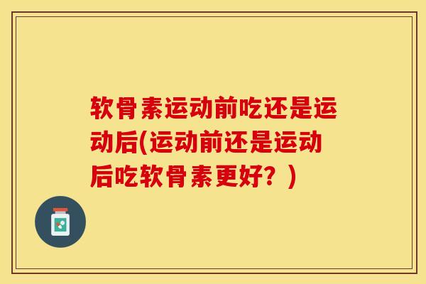 软骨素运动前吃还是运动后(运动前还是运动后吃软骨素更好?) 软骨素运动前吃还是运动后(运动前还是运动后吃软骨素更好?)
