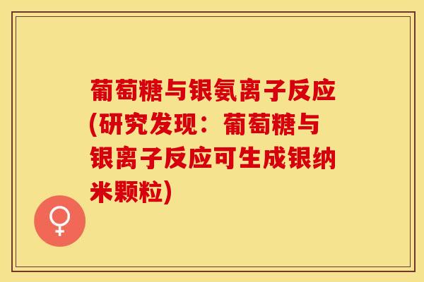 葡萄糖与银氨离子反应(研究发现：葡萄糖与银离子反应可生成银纳米颗粒)