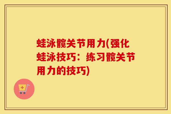 蛙泳髋关节用力(强化蛙泳技巧：练习髋关节用力的技巧)