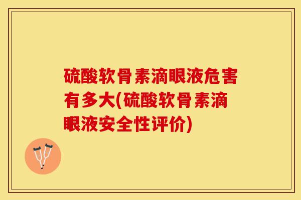 硫酸软骨素滴眼液危害有多大(硫酸软骨素滴眼液安全性评价) 硫酸软骨素滴眼液危害有多大(硫酸软骨素滴眼液安全性评价)