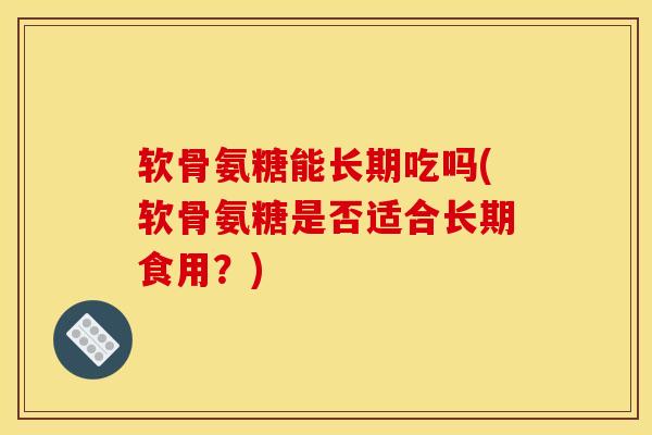 软骨氨糖能长期吃吗(软骨氨糖是否适合长期食用？)