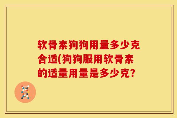 软骨素狗狗用量多少克合适(狗狗服用软骨素的适量用量是多少克？