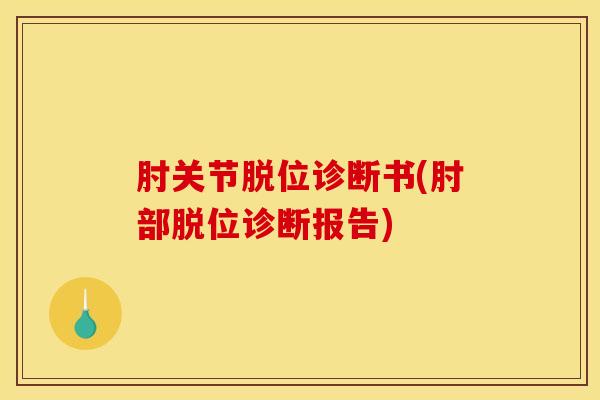 肘关节脱位诊断书(肘部脱位诊断报告)