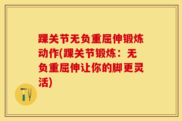 踝关节无负重屈伸锻炼动作(踝关节锻炼：无负重屈伸让你的脚更灵活)