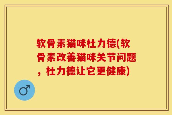 软骨素猫咪杜力德(软骨素改善猫咪关节问题，杜力德让它更健康)