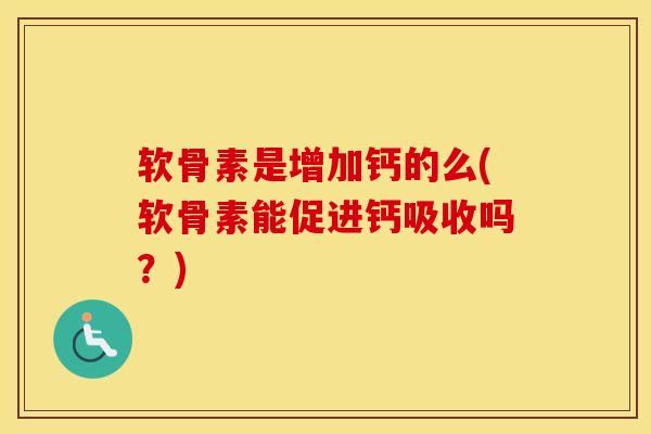 软骨素是增加钙的么(软骨素能促进钙吸收吗？)