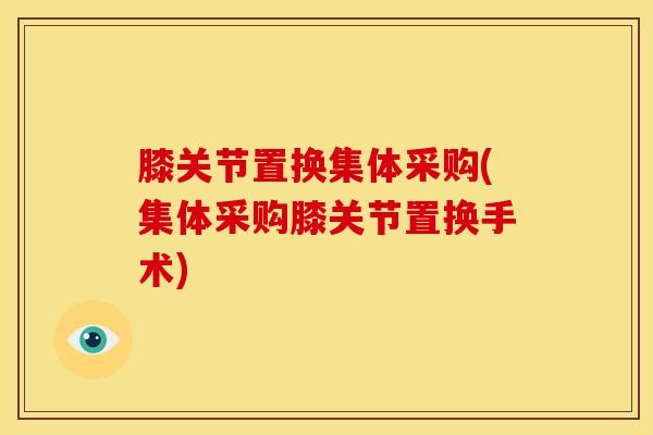 膝关节置换集体采购(集体采购膝关节置换手术)