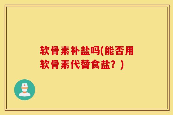 软骨素补盐吗(能否用软骨素代替食盐？)