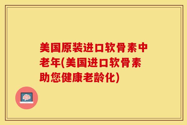 美国原装进口软骨素中老年(美国进口软骨素助您健康老龄化) 美国原装进口软骨素中老年(美国进口软骨素助您健康老龄化)
