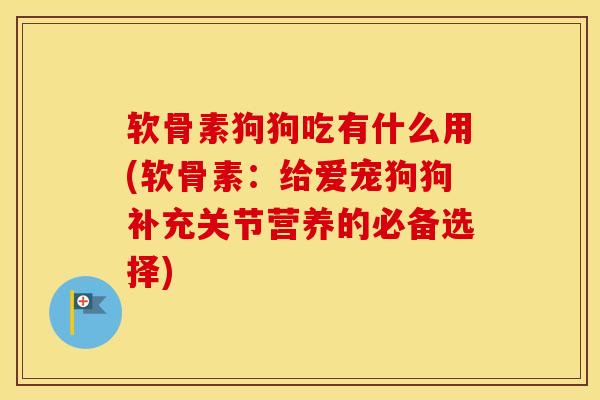 软骨素狗狗吃有什么用(软骨素:给爱宠狗狗补充关节营养的必备选择) 软骨素狗狗吃有什么用(软骨素:给爱宠狗狗补充关节营养的必备选择)