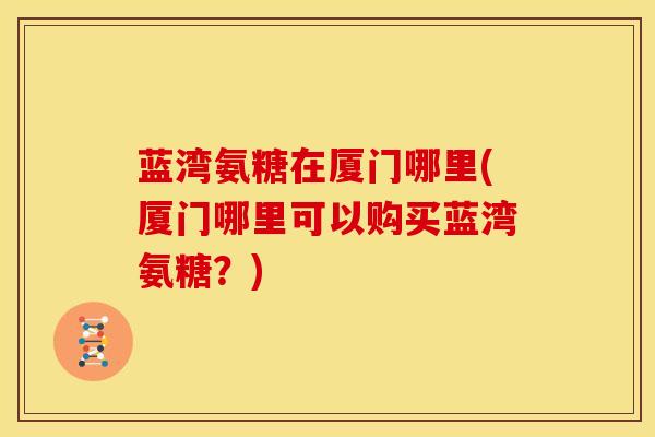 蓝湾氨糖在厦门哪里(厦门哪里可以购买蓝湾氨糖？)