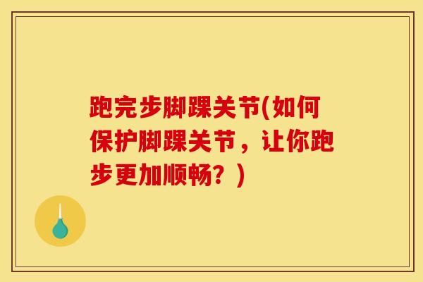 跑完步脚踝关节(如何保护脚踝关节，让你跑步更加顺畅？)