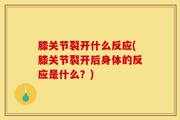 膝关节裂开什么反应(膝关节裂开后身体的反应是什么？)