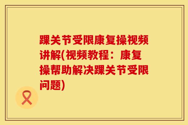 踝关节受限康复操视频讲解(视频教程:康复操帮助解决踝关节受限问题) 踝关节受限康复操视频讲解(视频教程:康复操帮助解决踝关节受限问题)