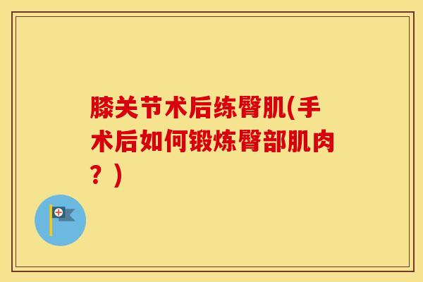 膝关节术后练臀肌(手术后如何锻炼臀部肌肉？)