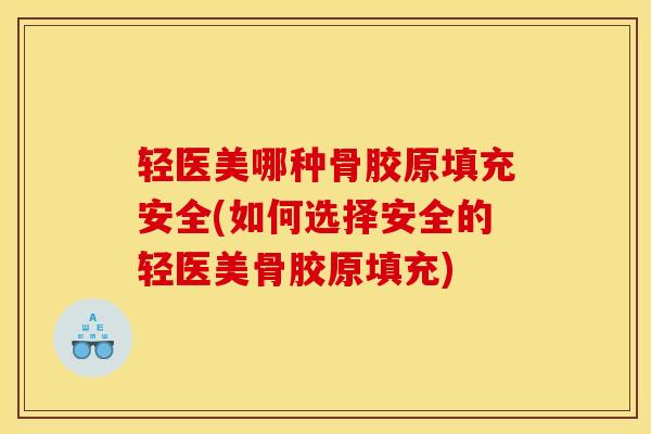 轻医美哪种骨胶原填充安全(如何选择安全的轻医美骨胶原填充)