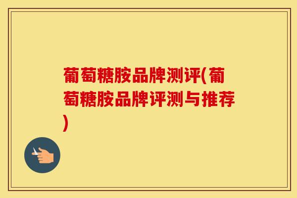葡萄糖胺品牌测评(葡萄糖胺品牌评测与推荐) 葡萄糖胺品牌测评(葡萄糖胺品牌评测与推荐)