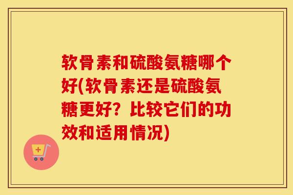 软骨素和硫酸氨糖哪个好(软骨素还是硫酸氨糖更好?比较它们的功效和适用情况) 软骨素和硫酸氨糖哪个好(软骨素还是硫酸氨糖更好?比较它们的功效和适用情况)