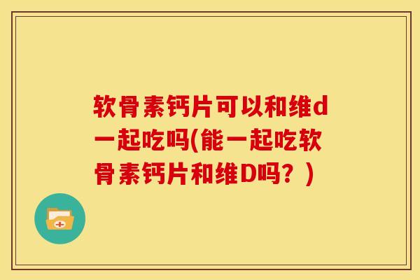 软骨素钙片可以和维d一起吃吗(能一起吃软骨素钙片和维D吗？)