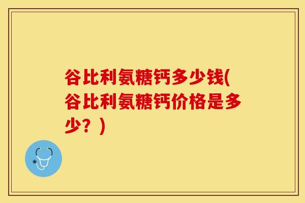 谷比利氨糖钙多少钱(谷比利氨糖钙价格是多少？)