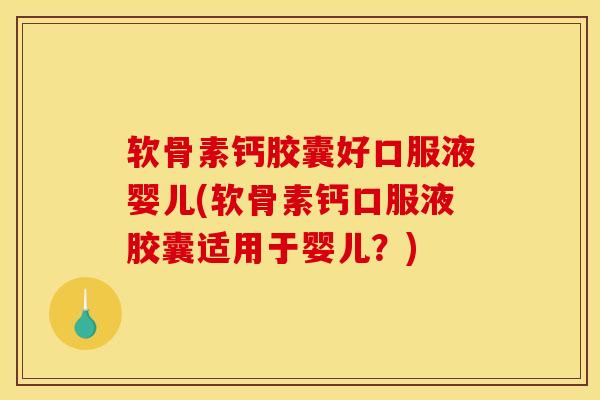 软骨素钙胶囊好口服液婴儿(软骨素钙口服液胶囊适用于婴儿？)