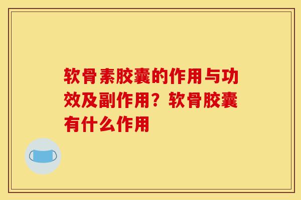 软骨素胶囊的作用与功效及副作用？软骨胶囊有什么作用