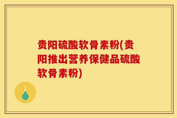 贵阳硫酸软骨素粉(贵阳推出营养保健品硫酸软骨素粉)