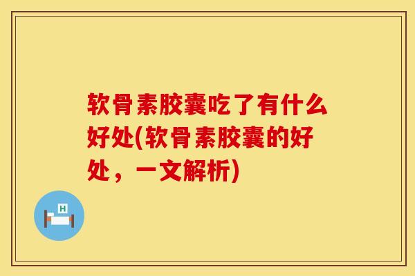 软骨素胶囊吃了有什么好处(软骨素胶囊的好处，一文解析)