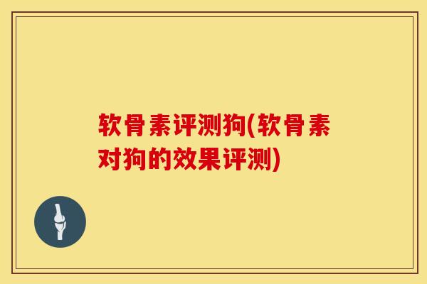 软骨素评测狗(软骨素对狗的效果评测)